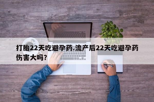 求买打胎药微信号打胎22天吃避孕药.流产后22天吃避孕药伤害大吗？