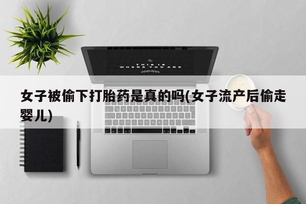 求买打胎药微信号女子被偷下打胎药是真的吗(女子流产后偷走婴儿)