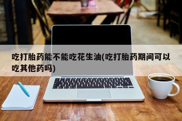 求买打胎药微信号吃打胎药能不能吃花生油(吃打胎药期间可以吃其他药吗)