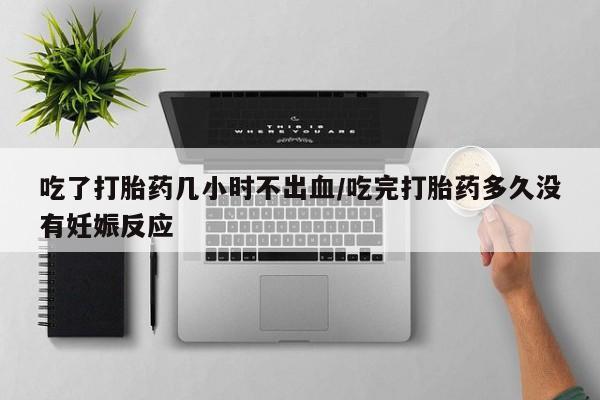 求买打胎药微信号吃了打胎药几小时不出血/吃完打胎药多久没有妊娠反应