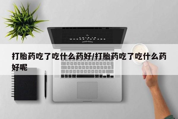 求买打胎药微信号打胎药吃了吃什么药好/打胎药吃了吃什么药好呢