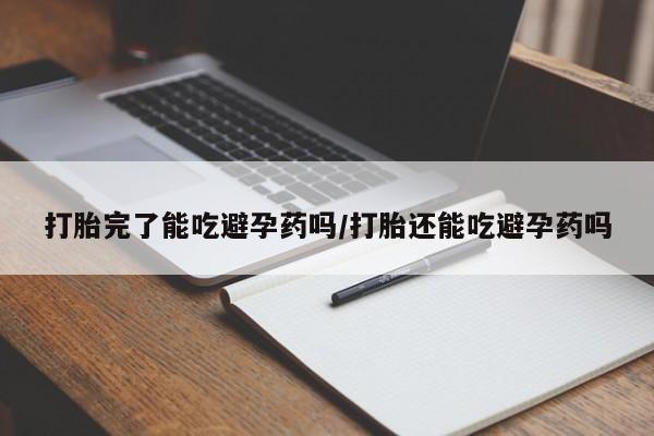 求买打胎药微信号打胎完了能吃避孕药吗/打胎还能吃避孕药吗