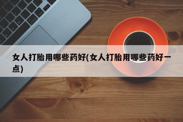 求买打胎药微信号女人打胎用哪些药好(女人打胎用哪些药好一点)