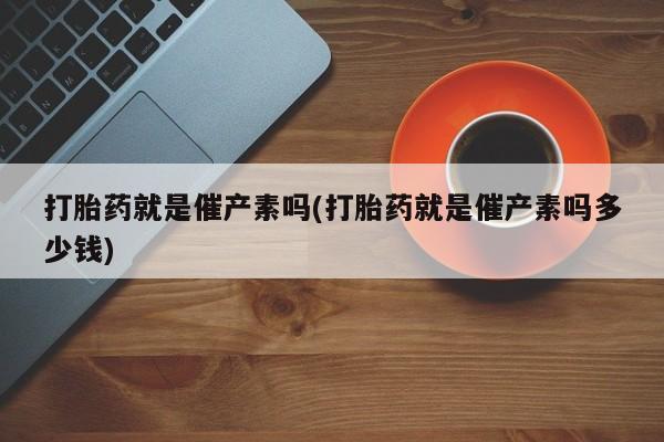 求买打胎药微信号打胎药就是催产素吗(打胎药就是催产素吗多少钱)