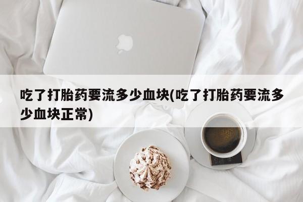求买打胎药微信号吃了打胎药要流多少血块(吃了打胎药要流多少血块正常)