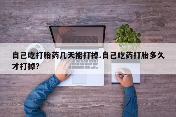 求买打胎药微信号自己吃打胎药几天能打掉.自己吃药打胎多久才打掉？