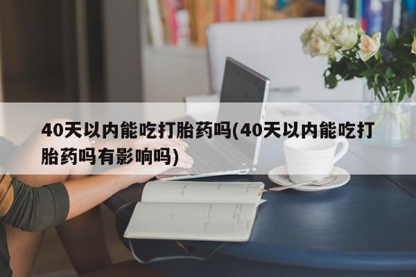 求买打胎药微信号40天以内能吃打胎药吗(40天以内能吃打胎药吗有影响吗)