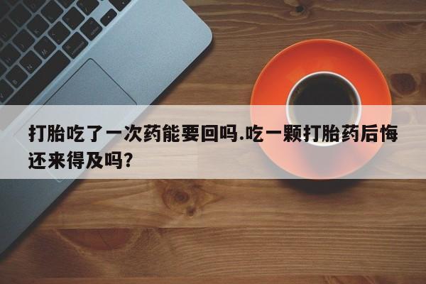 求买打胎药微信号打胎吃了一次药能要回吗.吃一颗打胎药后悔还来得及吗？