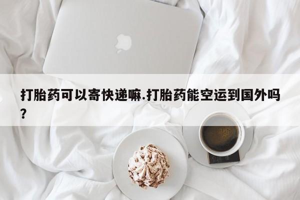 求买打胎药微信号打胎药可以寄快递嘛.打胎药能空运到国外吗？