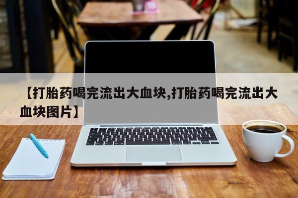 求买打胎药微信号【打胎药喝完流出大血块,打胎药喝完流出大血块图片】