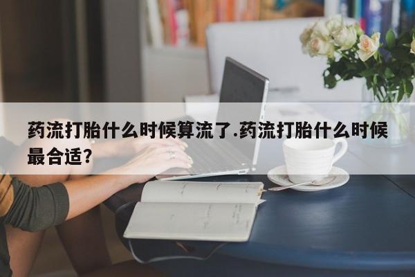 求买打胎药微信号药流打胎什么时候算流了.药流打胎什么时候最合适？