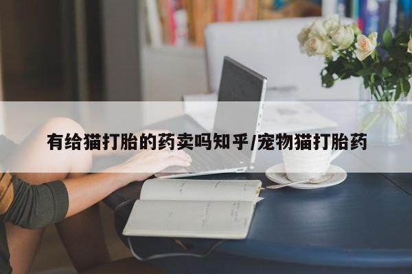 求买打胎药微信号有给猫打胎的药卖吗知乎/宠物猫打胎药
