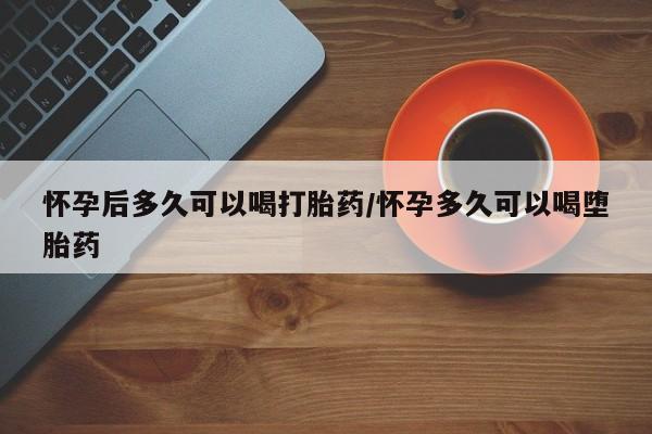 求买打胎药微信号怀孕后多久可以喝打胎药/怀孕多久可以喝堕胎药