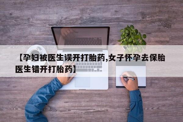 求买打胎药微信号【孕妇被医生误开打胎药,女子怀孕去保胎 医生错开打胎药】