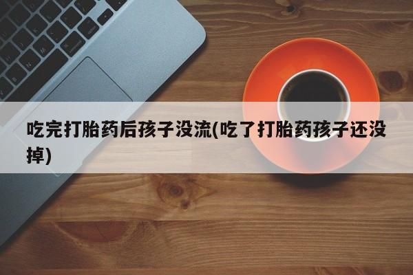 求买打胎药微信号吃完打胎药后孩子没流(吃了打胎药孩子还没掉)