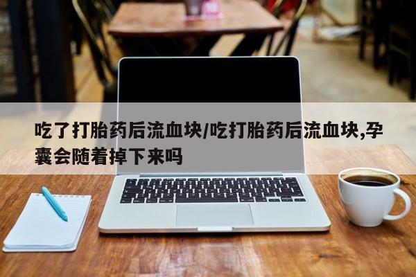 求买打胎药微信号吃了打胎药后流血块/吃打胎药后流血块,孕囊会随着掉下来吗