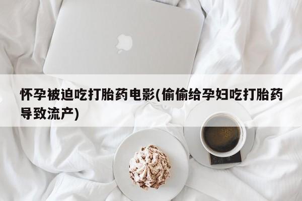 求买打胎药微信号怀孕被迫吃打胎药电影(偷偷给孕妇吃打胎药导致流产)