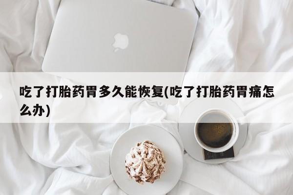 求买打胎药微信号吃了打胎药胃多久能恢复(吃了打胎药胃痛怎么办)