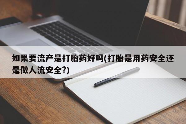 求买打胎药微信号如果要流产是打胎药好吗(打胎是用药安全还是做人流安全?)