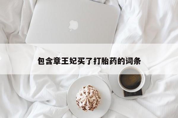 求买打胎药微信号包含章王妃买了打胎药的词条