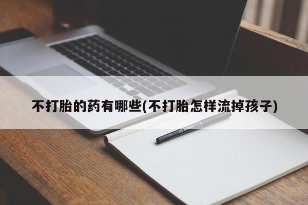 求买打胎药微信号不打胎的药有哪些(不打胎怎样流掉孩子)