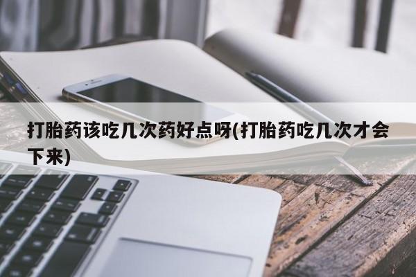 求买打胎药微信号打胎药该吃几次药好点呀(打胎药吃几次才会下来)