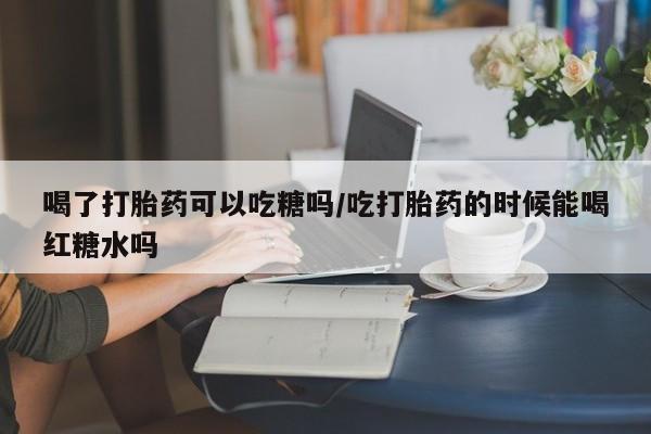 求买打胎药微信号喝了打胎药可以吃糖吗/吃打胎药的时候能喝红糖水吗