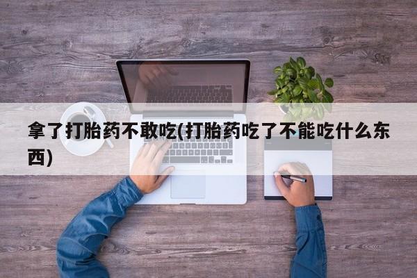 求买打胎药微信号拿了打胎药不敢吃(打胎药吃了不能吃什么东西)