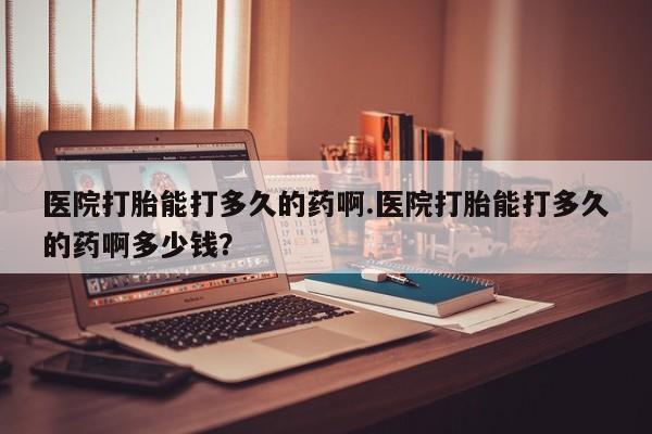 求买打胎药微信号医院打胎能打多久的药啊.医院打胎能打多久的药啊多少钱？