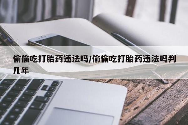求买打胎药微信号偷偷吃打胎药违法吗/偷偷吃打胎药违法吗判几年