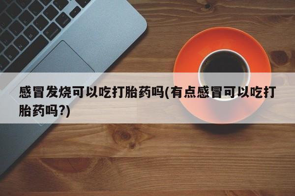 求买打胎药微信号感冒发烧可以吃打胎药吗(有点感冒可以吃打胎药吗?)