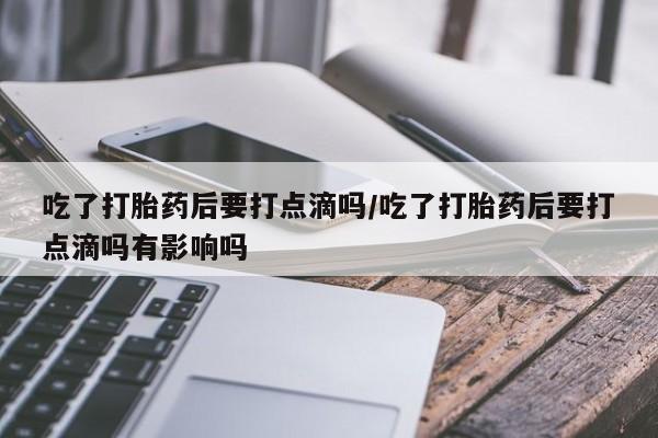 求买打胎药微信号吃了打胎药后要打点滴吗/吃了打胎药后要打点滴吗有影响吗