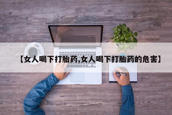 求买打胎药微信号【女人喝下打胎药,女人喝下打胎药的危害】
