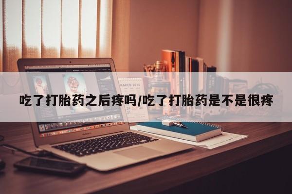 求买打胎药微信号吃了打胎药之后疼吗/吃了打胎药是不是很疼