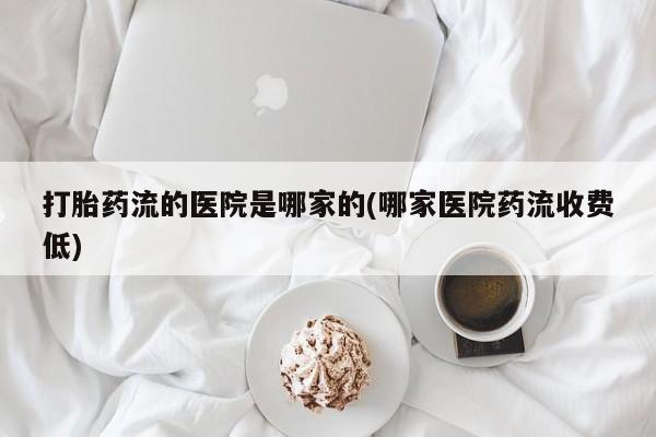 求买打胎药微信号打胎药流的医院是哪家的(哪家医院药流收费低)