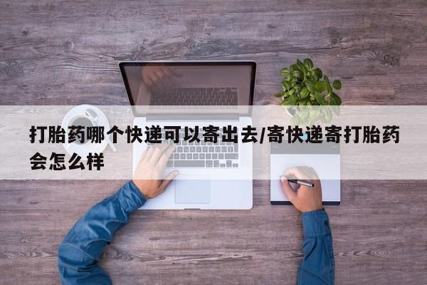 求买打胎药微信号打胎药哪个快递可以寄出去/寄快递寄打胎药会怎么样