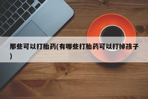 求买打胎药微信号那些可以打胎药(有哪些打胎药可以打掉孩子)