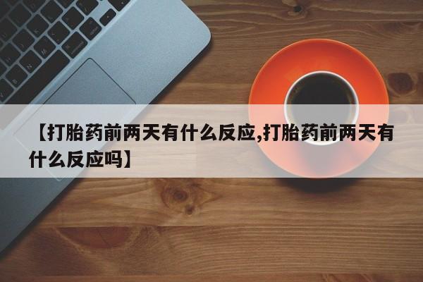 求买打胎药微信号【打胎药前两天有什么反应,打胎药前两天有什么反应吗】