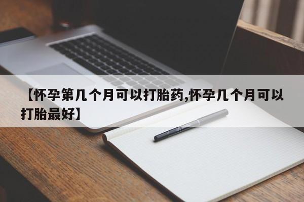 求买打胎药微信号【怀孕第几个月可以打胎药,怀孕几个月可以打胎最好】