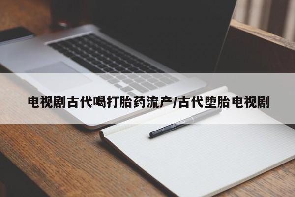 求买打胎药微信号电视剧古代喝打胎药流产/古代堕胎电视剧