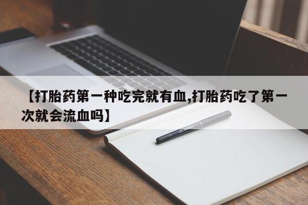 求买打胎药微信号【打胎药第一种吃完就有血,打胎药吃了第一次就会流血吗】