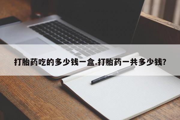 求买打胎药微信号打胎药吃的多少钱一盒.打胎药一共多少钱？