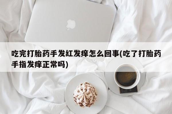 求买打胎药微信号吃完打胎药手发红发痒怎么回事(吃了打胎药手指发痒正常吗)