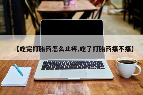 求买打胎药微信号【吃完打胎药怎么止疼,吃了打胎药痛不痛】