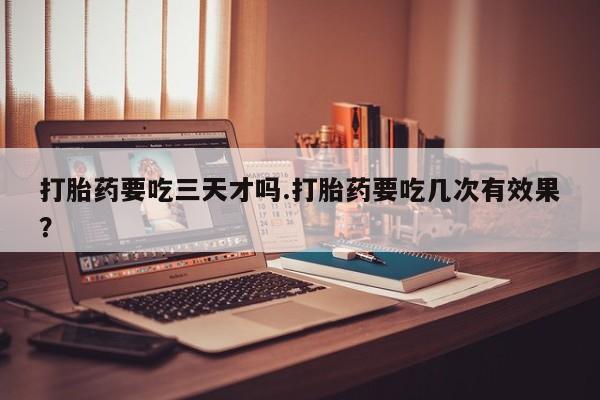 求买打胎药微信号打胎药要吃三天才吗.打胎药要吃几次有效果？