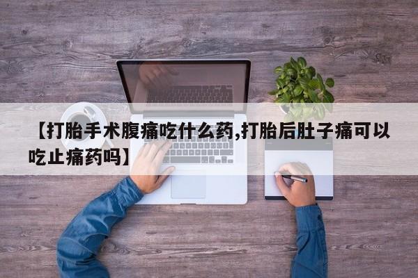 求买打胎药微信号【打胎手术腹痛吃什么药,打胎后肚子痛可以吃止痛药吗】