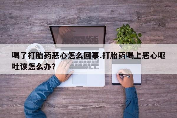 求买打胎药微信号喝了打胎药恶心怎么回事.打胎药喝上恶心呕吐该怎么办？