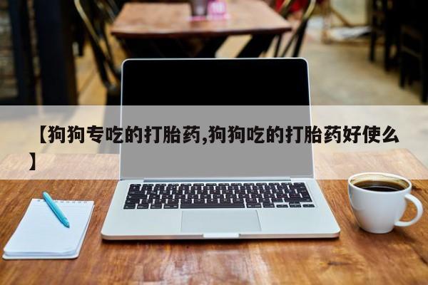 求买打胎药微信号【狗狗专吃的打胎药,狗狗吃的打胎药好使么】