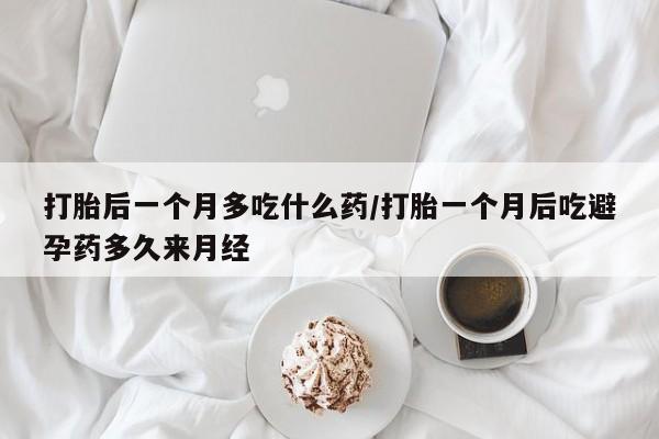 求买打胎药微信号打胎后一个月多吃什么药/打胎一个月后吃避孕药多久来月经