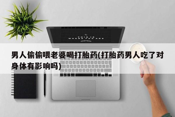 求买打胎药微信号男人偷偷喂老婆喝打胎药(打胎药男人吃了对身体有影响吗)